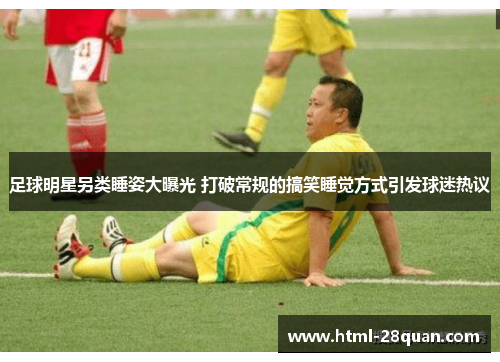 足球明星另类睡姿大曝光 打破常规的搞笑睡觉方式引发球迷热议