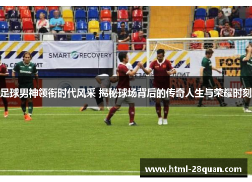足球男神领衔时代风采 揭秘球场背后的传奇人生与荣耀时刻