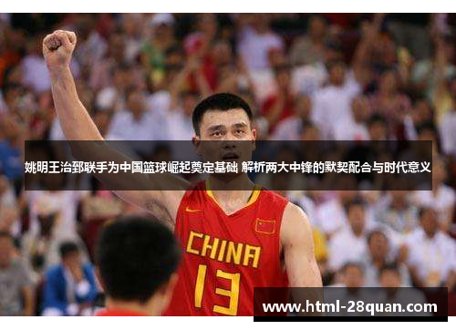 姚明王治郅联手为中国篮球崛起奠定基础 解析两大中锋的默契配合与时代意义