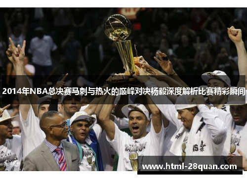 2014年NBA总决赛马刺与热火的巅峰对决杨毅深度解析比赛精彩瞬间